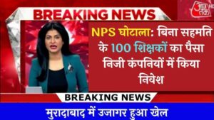 NPS घोटाला बिना सहमति के 100 शिक्षकों का पैसा निजी कंपनियों में किया निवेश, मुरादाबाद में खुलासा