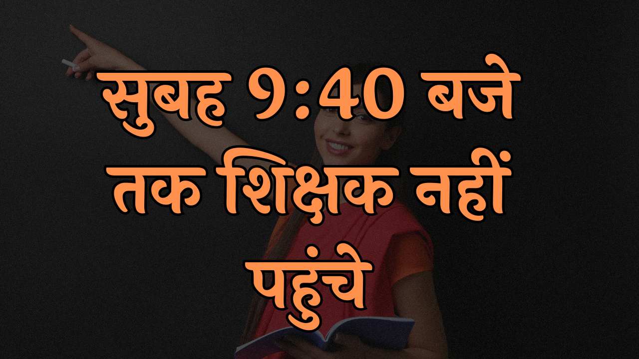 सुबह 9:40 बजे तक शिक्षक नहीं पहुंचे