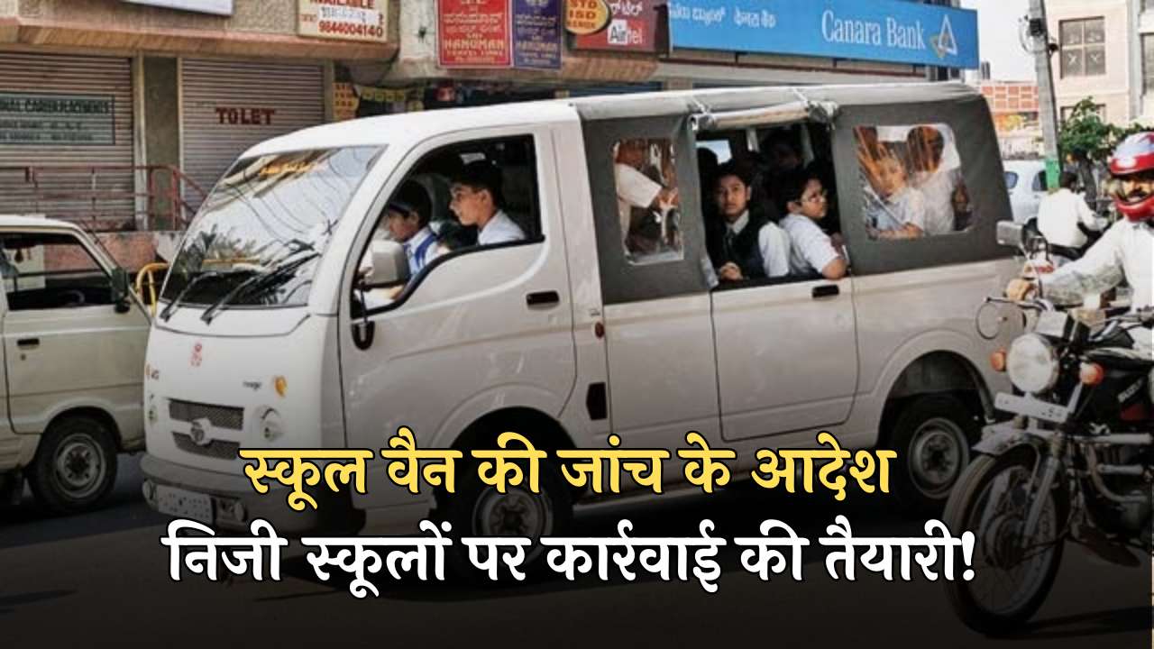 School Van: स्कूल वैन की जांच के आदेश, निजी स्कूलों पर कार्रवाई की तैयारी!